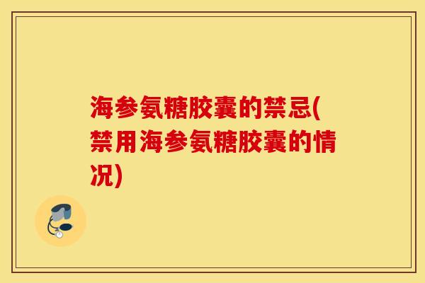 海参氨糖胶囊的禁忌(禁用海参氨糖胶囊的情况)