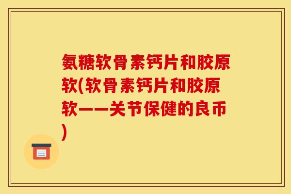 氨糖软骨素钙片和胶原软(软骨素钙片和胶原软——关节保健的良币)