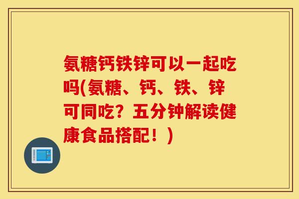氨糖钙铁锌可以一起吃吗(氨糖、钙、铁、锌可同吃？五分钟解读健康食品搭配！)