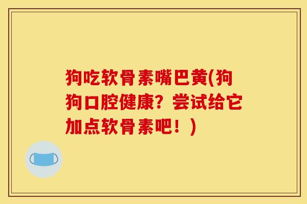 狗吃软骨素嘴巴黄(狗狗口腔健康？尝试给它加点软骨素吧！)