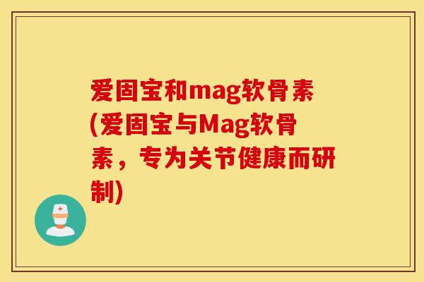 爱固宝和mag软骨素(爱固宝与Mag软骨素，专为关节健康而研制)