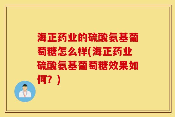 海正药业的硫酸氨基葡萄糖怎么样(海正药业硫酸氨基葡萄糖效果如何？)