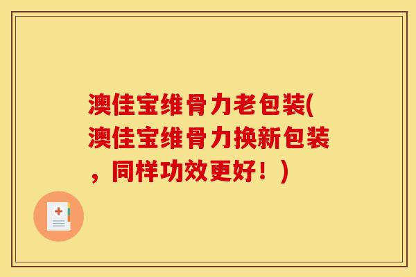 澳佳宝维骨力老包装(澳佳宝维骨力换新包装，同样功效更好！)