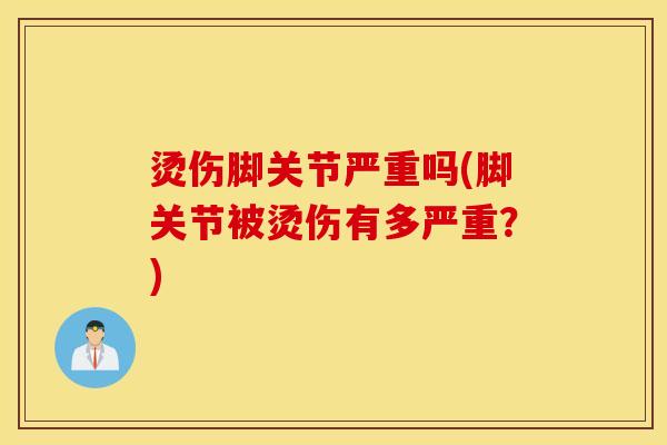 烫伤脚关节严重吗(脚关节被烫伤有多严重？)