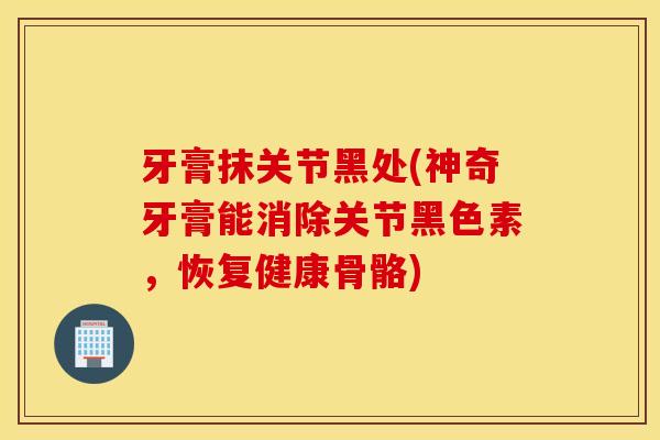 牙膏抹关节黑处(神奇牙膏能消除关节黑色素，恢复健康骨骼)