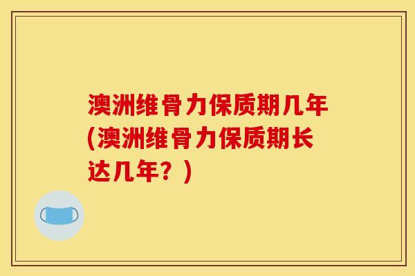澳洲维骨力保质期几年(澳洲维骨力保质期长达几年？)