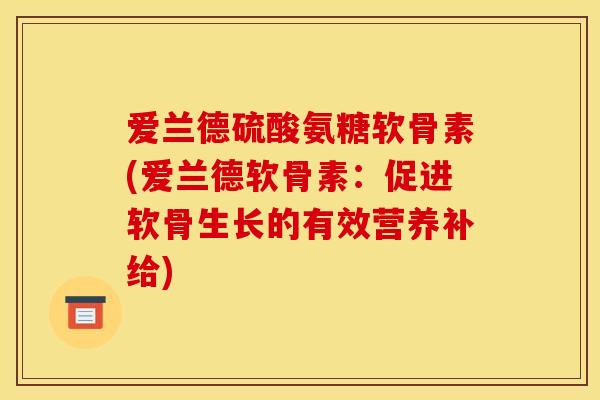 爱兰德硫酸氨糖软骨素(爱兰德软骨素：促进软骨生长的有效营养补给)