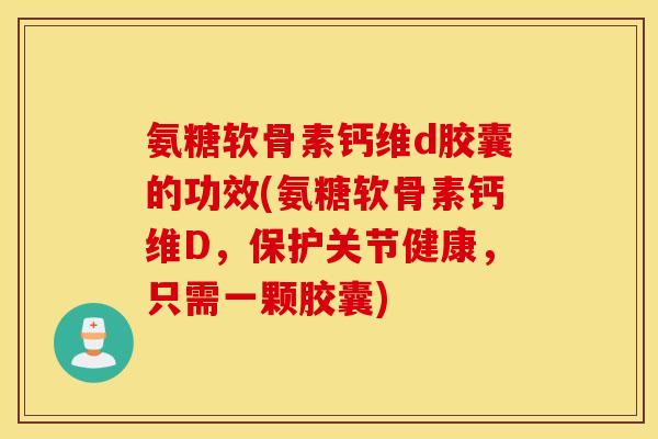 氨糖软骨素钙维d胶囊的功效(氨糖软骨素钙维D，保护关节健康，只需一颗胶囊)