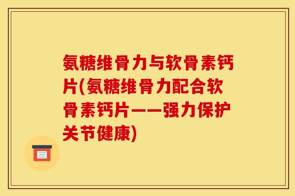 氨糖维骨力与软骨素钙片(氨糖维骨力配合软骨素钙片——强力保护关节健康)