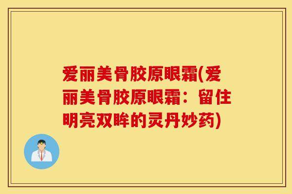 爱丽美骨胶原眼霜(爱丽美骨胶原眼霜：留住明亮双眸的灵丹妙药)