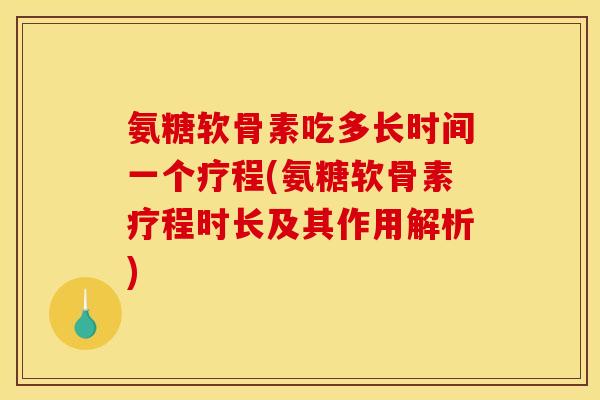 氨糖软骨素吃多长时间一个疗程(氨糖软骨素疗程时长及其作用解析)