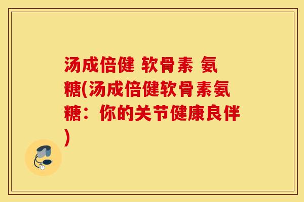 汤成倍健 软骨素 氨糖(汤成倍健软骨素氨糖：你的关节健康良伴)