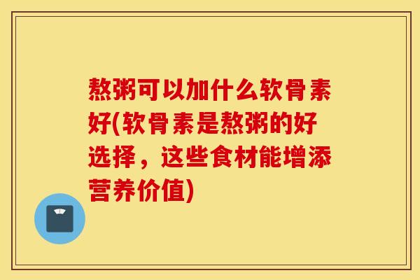 熬粥可以加什么软骨素好(软骨素是熬粥的好选择，这些食材能增添营养价值)