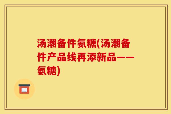 汤潮备件氨糖(汤潮备件产品线再添新品——氨糖)