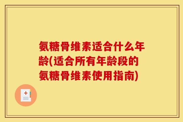 氨糖骨维素适合什么年龄(适合所有年龄段的氨糖骨维素使用指南)