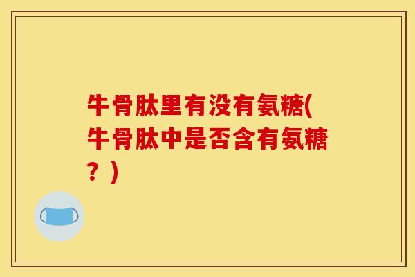 牛骨肽里有没有氨糖(牛骨肽中是否含有氨糖？)