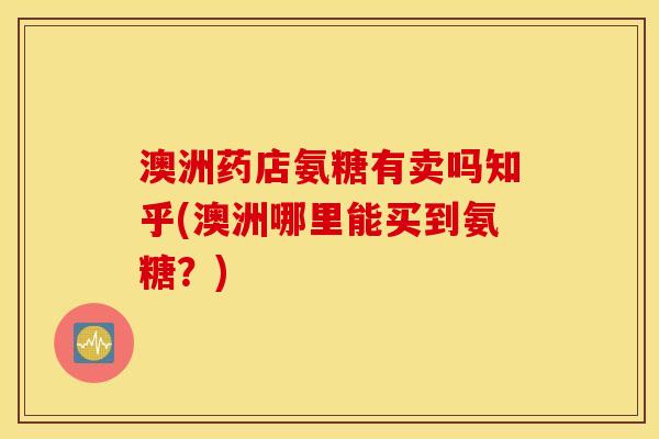 澳洲药店氨糖有卖吗知乎(澳洲哪里能买到氨糖？)