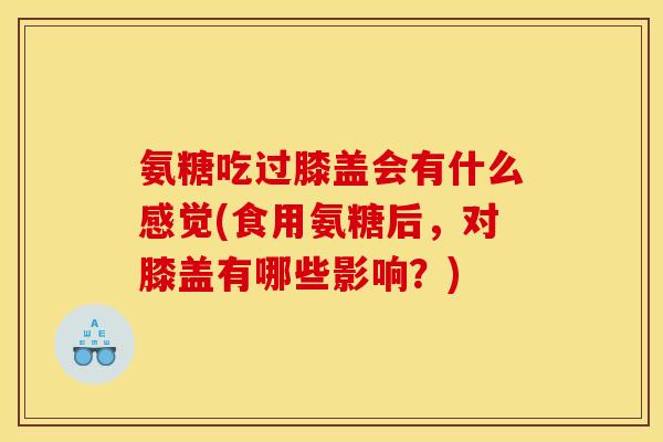 氨糖吃过膝盖会有什么感觉(食用氨糖后，对膝盖有哪些影响？)