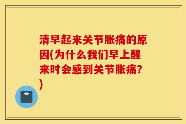 清早起来关节胀痛的原因(为什么我们早上醒来时会感到关节胀痛？)