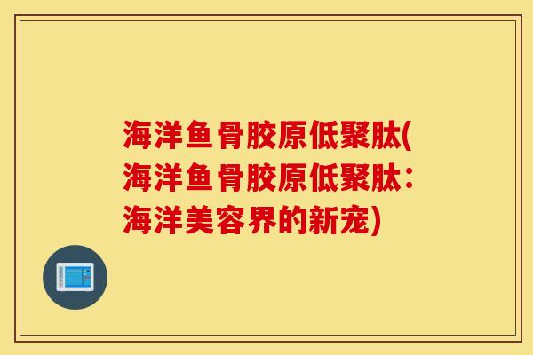 海洋鱼骨胶原低聚肽(海洋鱼骨胶原低聚肽：海洋美容界的新宠)