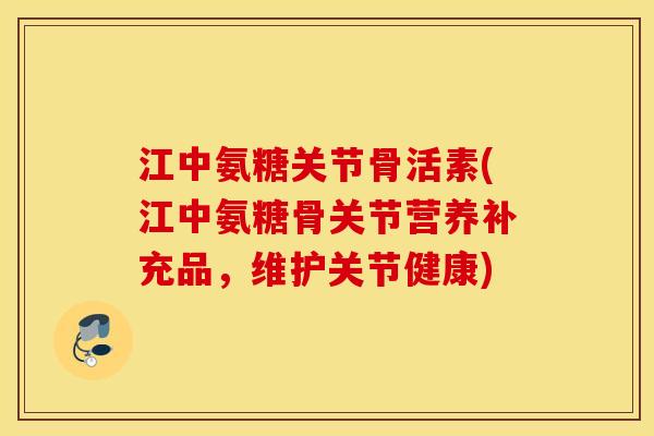 江中氨糖关节骨活素(江中氨糖骨关节营养补充品，维护关节健康)