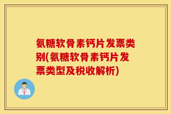 氨糖软骨素钙片发票类别(氨糖软骨素钙片发票类型及税收解析)