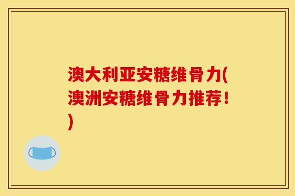 澳大利亚安糖维骨力(澳洲安糖维骨力推荐！)