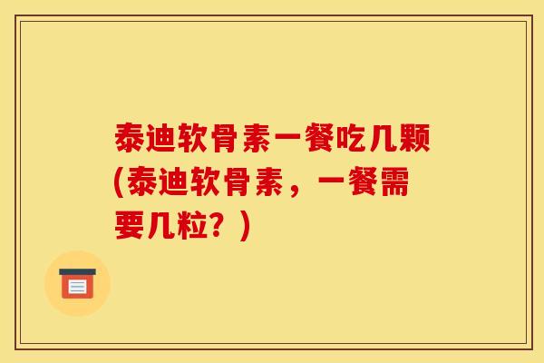 泰迪软骨素一餐吃几颗(泰迪软骨素,一餐需要几粒?) 泰迪软骨素一餐吃几颗(泰迪软骨素,一餐需要几粒?)