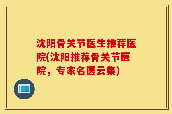 沈阳骨关节医生推荐医院(沈阳推荐骨关节医院，专家名医云集)