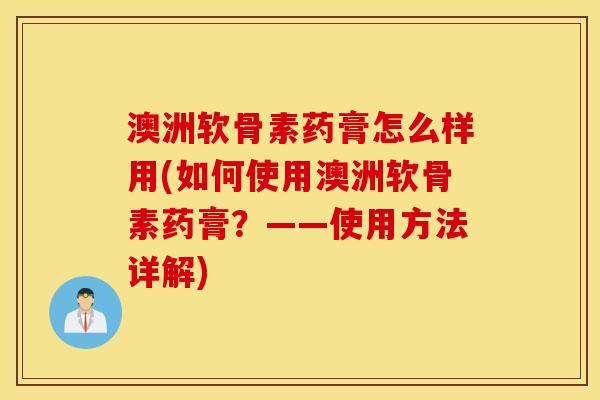 澳洲软骨素药膏怎么样用(如何使用澳洲软骨素药膏？——使用方法详解)