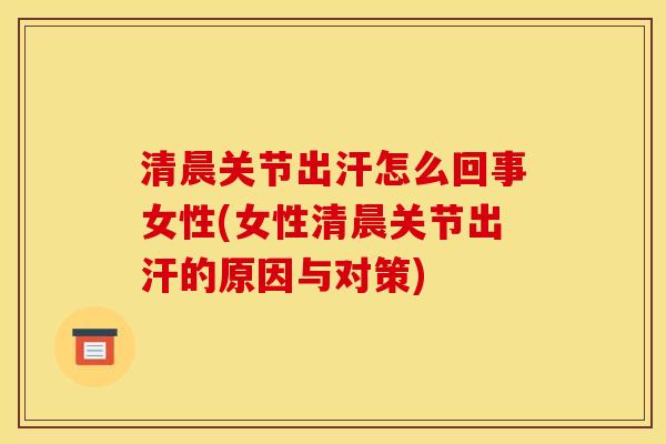 清晨关节出汗怎么回事女性(女性清晨关节出汗的原因与对策)
