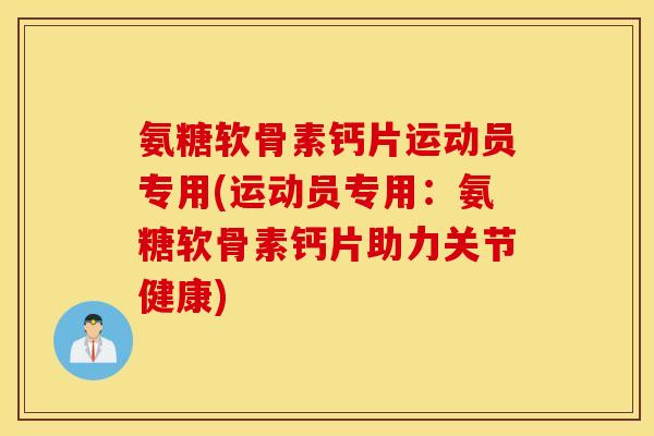 氨糖软骨素钙片运动员专用(运动员专用：氨糖软骨素钙片助力关节健康)