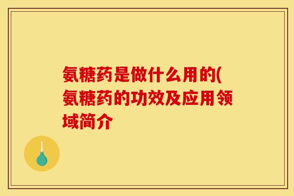 氨糖药是做什么用的(氨糖药的功效及应用领域简介