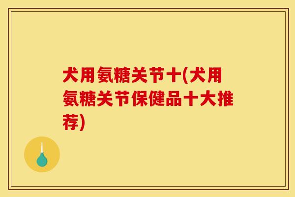 犬用氨糖关节十(犬用氨糖关节保健品十大推荐)