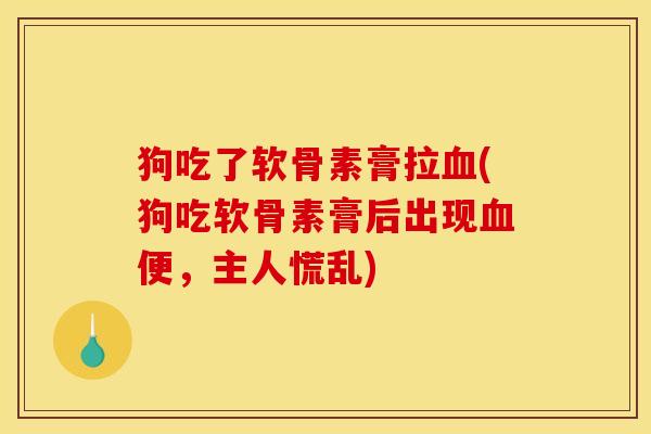 狗吃了软骨素膏拉血(狗吃软骨素膏后出现血便，主人慌乱)