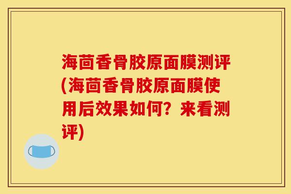 海茴香骨胶原面膜测评(海茴香骨胶原面膜使用后效果如何？来看测评)