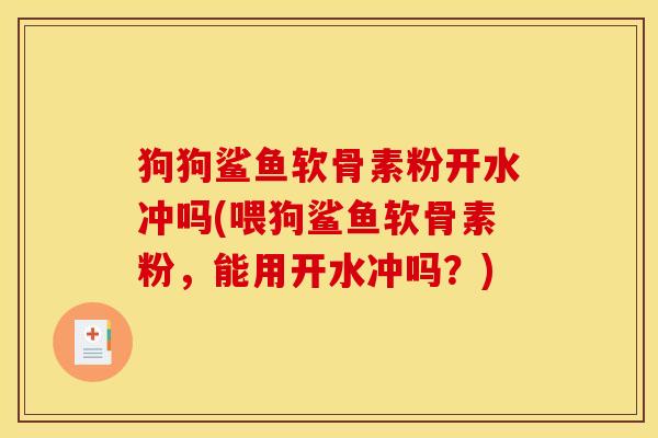 狗狗鲨鱼软骨素粉开水冲吗(喂狗鲨鱼软骨素粉，能用开水冲吗？)