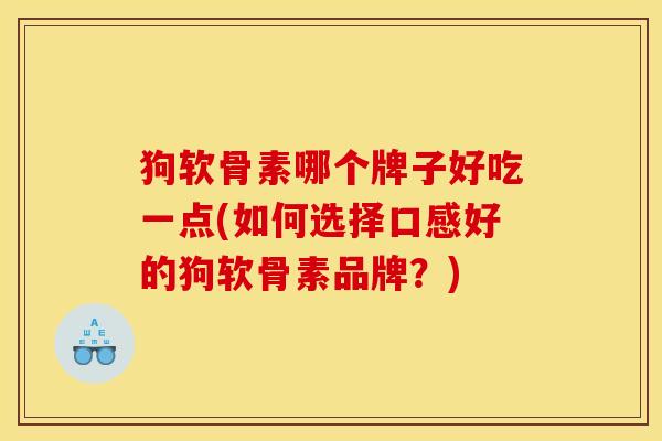 狗软骨素哪个牌子好吃一点(如何选择口感好的狗软骨素品牌？)