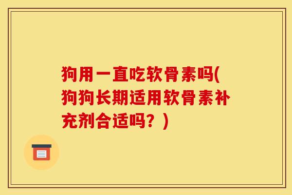 狗用一直吃软骨素吗(狗狗长期适用软骨素补充剂合适吗？)
