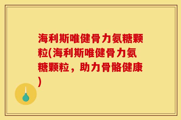 海利斯唯健骨力氨糖颗粒(海利斯唯健骨力氨糖颗粒，助力骨骼健康)