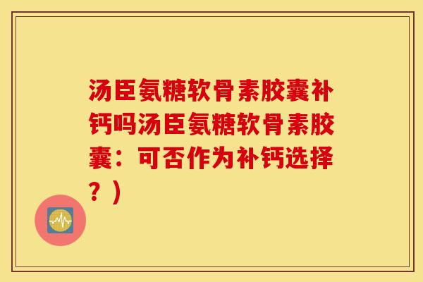 汤臣氨糖软骨素胶囊补钙吗汤臣氨糖软骨素胶囊：可否作为补钙选择？)