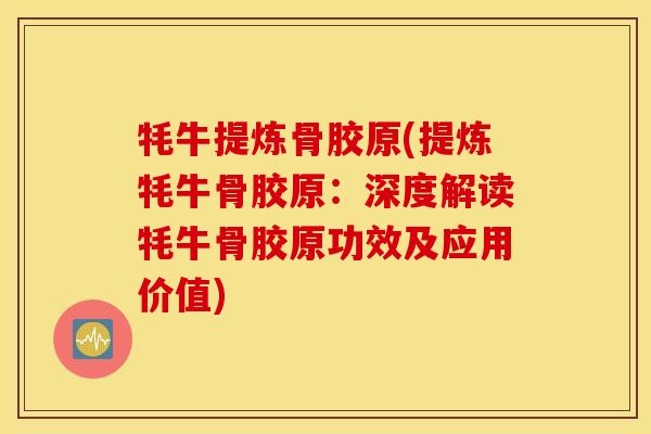 牦牛提炼骨胶原(提炼牦牛骨胶原：深度解读牦牛骨胶原功效及应用价值)