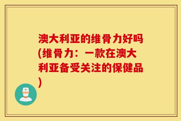 澳大利亚的维骨力好吗(维骨力：一款在澳大利亚备受关注的保健品)