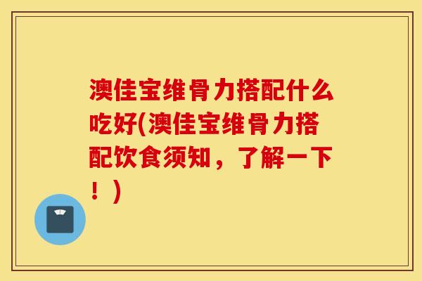 澳佳宝维骨力搭配什么吃好(澳佳宝维骨力搭配饮食须知，了解一下！)