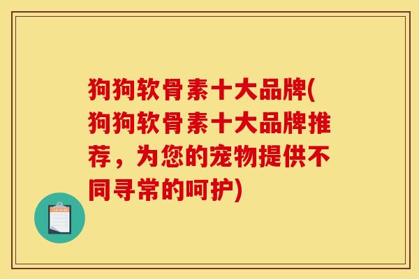 狗狗软骨素十大品牌(狗狗软骨素十大品牌推荐，为您的宠物提供不同寻常的呵护)