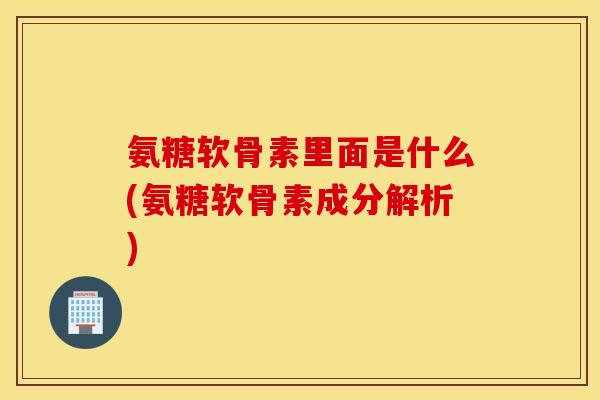 氨糖软骨素里面是什么(氨糖软骨素成分解析)