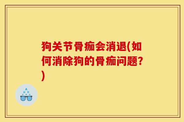 狗关节骨痂会消退(如何消除狗的骨痂问题？)
