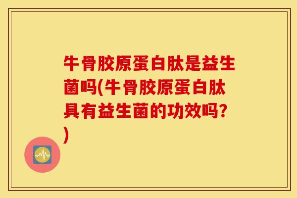 牛骨胶原蛋白肽是益生菌吗(牛骨胶原蛋白肽具有益生菌的功效吗?) 牛骨胶原蛋白肽是益生菌吗(牛骨胶原蛋白肽具有益生菌的功效吗?)