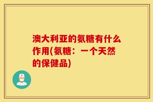 澳大利亚的氨糖有什么作用(氨糖：一个天然的保健品)