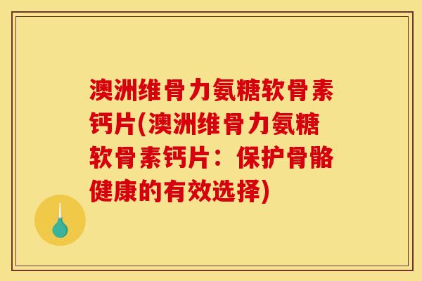 澳洲维骨力氨糖软骨素钙片(澳洲维骨力氨糖软骨素钙片:保护骨骼健康的有效选择) 澳洲维骨力氨糖软骨素钙片(澳洲维骨力氨糖软骨素钙片:保护骨骼健康的有效选择)